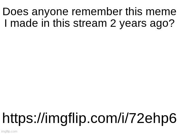 Does anyone remember this meme I made in this stream 2 years ago? https://imgflip.com/i/72ehp6 | made w/ Imgflip meme maker