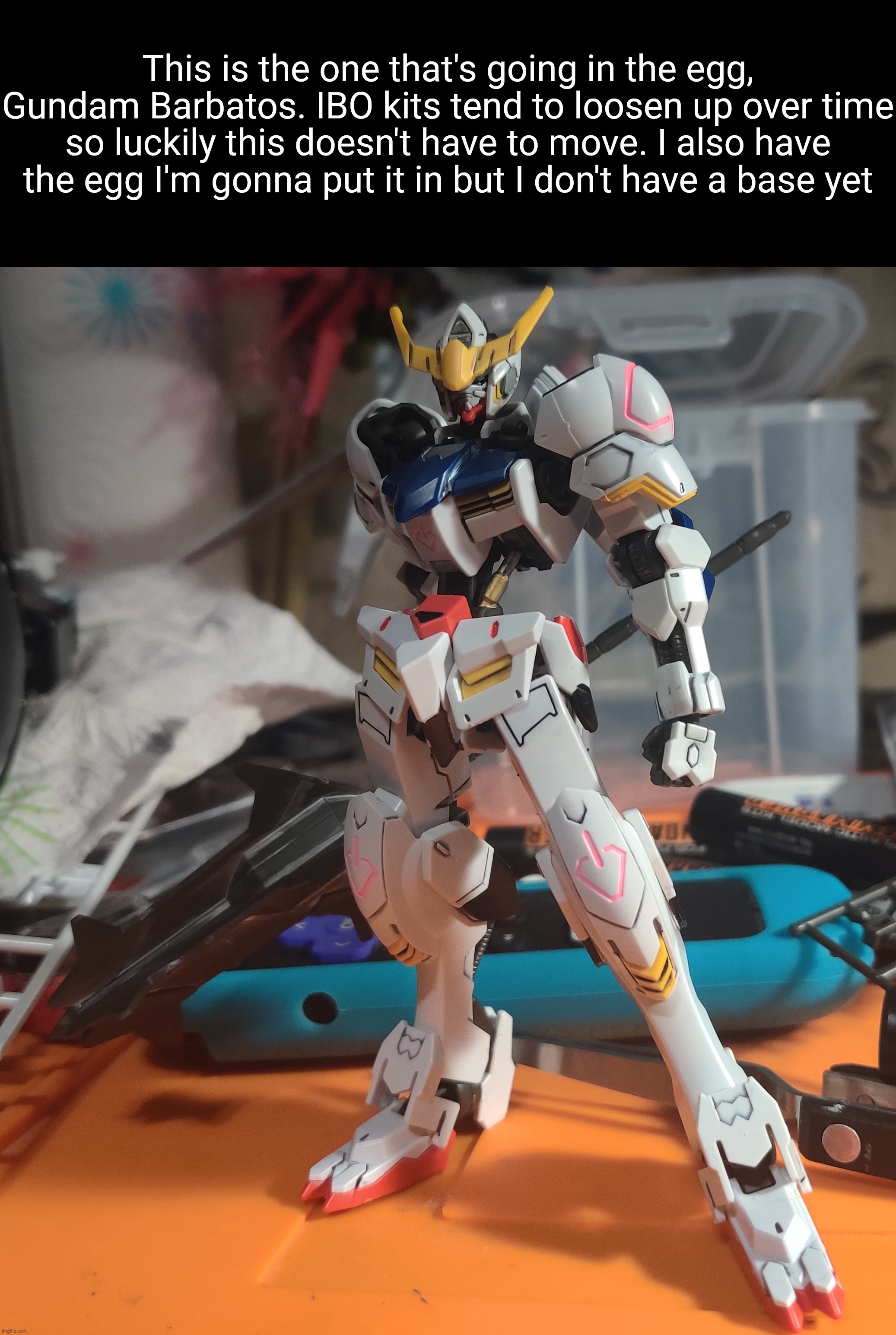 All you see is all that's going in the egg, the other accessories are all going in with the rest of my custom parts | This is the one that's going in the egg, Gundam Barbatos. IBO kits tend to loosen up over time so luckily this doesn't have to move. I also have the egg I'm gonna put it in but I don't have a base yet | made w/ Imgflip meme maker