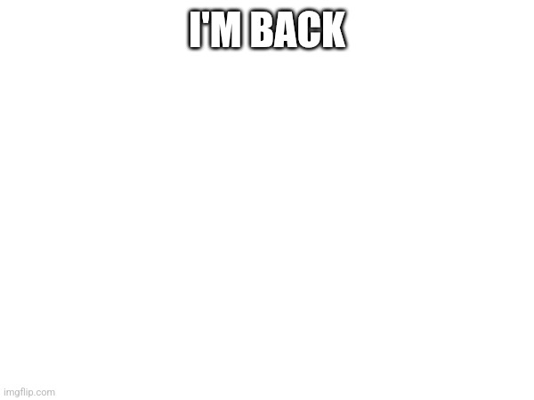 I'M BACK | made w/ Imgflip meme maker