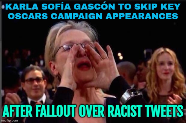 Karla Sofía Gascón To Skip Key Oscars Campaign Appearances; After Fallout Over Racist Tweets | KARLA SOFÍA GASCÓN TO SKIP KEY
OSCARS CAMPAIGN APPEARANCES; AFTER FALLOUT OVER RACIST TWEETS | image tagged in meryl streep,boycott hollywood,scumbag hollywood,hollywood,racism,islamophobia | made w/ Imgflip meme maker