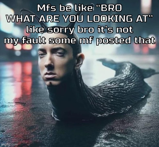 Slime shady | Mfs be like “BRO WHAT ARE YOU LOOKING AT” like sorry bro it’s not my fault some mf posted that | image tagged in slime shady | made w/ Imgflip meme maker