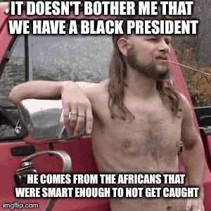 almost redneck | IT DOESN'T BOTHER ME THAT WE HAVE A BLACK PRESIDENT HE COMES FROM THE AFRICANS THAT WERE SMART ENOUGH TO NOT GET CAUGHT | image tagged in almost redneck,AdviceAnimals | made w/ Imgflip meme maker