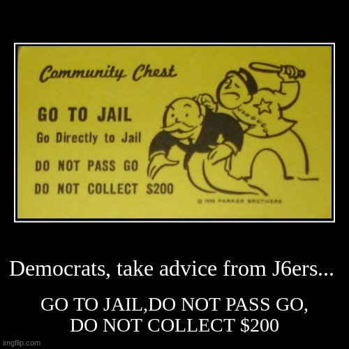 Insurrection...Learn from the Jan 6ers... | Democrats, take advice from J6ers... | GO TO JAIL,DO NOT PASS GO,
DO NOT COLLECT $200 | image tagged in funny,demotivationals,go to jail,do not pass go,monopoly | made w/ Imgflip demotivational maker