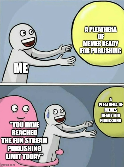 I made this days ago but had to publish it late | A PLEATHERA OF MEMES READY FOR PUBLISHING; ME; A PLEATHERA OF MEMES READY FOR PUBLISHING; "YOU HAVE REACHED THE FUN STREAM PUBLISHING LIMIT TODAY" | image tagged in big yellow ball and | made w/ Imgflip meme maker