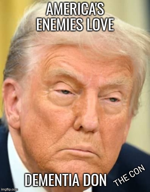 The Enemies Friend | AMERICA'S ENEMIES LOVE; DEMENTIA DON; THE CON | image tagged in trump,gop,maga,nazi,fascist,con-artist | made w/ Imgflip meme maker