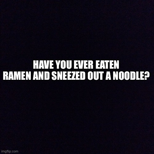 Black screen  | HAVE YOU EVER EATEN RAMEN AND SNEEZED OUT A NOODLE? | image tagged in funny memes | made w/ Imgflip meme maker