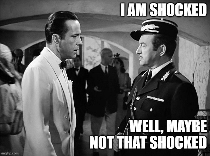 I am shocked, shocked! | I AM SHOCKED WELL, MAYBE NOT THAT SHOCKED | image tagged in i am shocked shocked | made w/ Imgflip meme maker