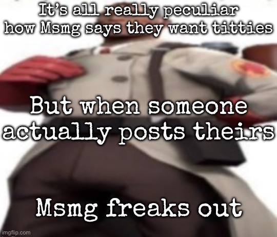 I’m not mentioning anyone who did | It’s all really peculiar how Msmg says they want titties; But when someone actually posts theirs; Msmg freaks out | image tagged in ze medic,msmg | made w/ Imgflip meme maker