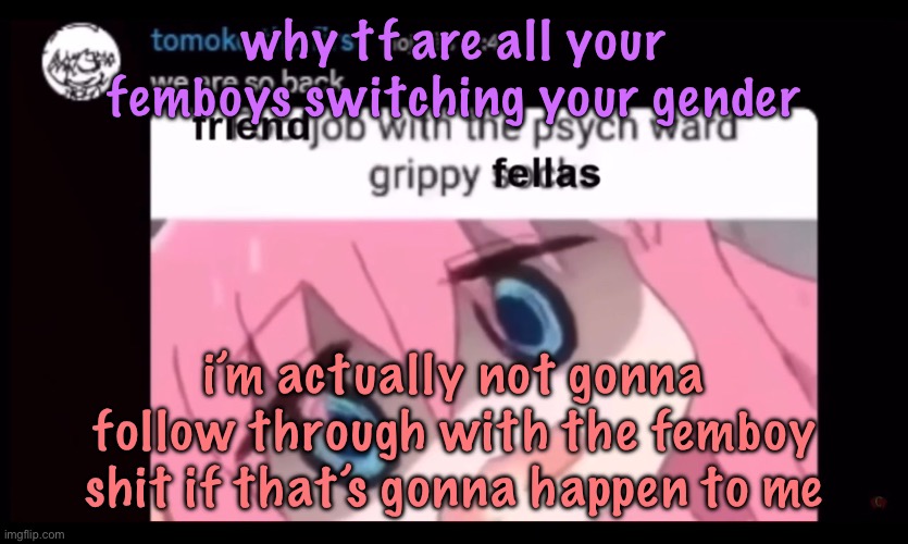 gay boys who actually like being a boy gang wya | why tf are all your femboys switching your gender; i’m actually not gonna follow through with the femboy shit if that’s gonna happen to me | image tagged in friendjob with the psych ward grippy fellas,cinnabox announcement | made w/ Imgflip meme maker