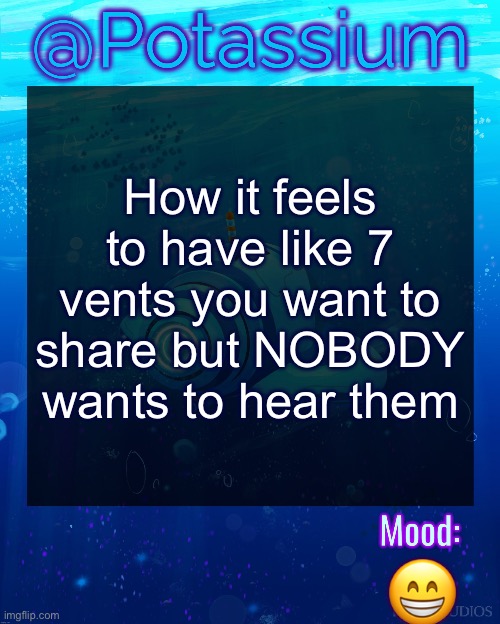 Potassium Subnautica Template | How it feels to have like 7 vents you want to share but NOBODY wants to hear them; 😁 | image tagged in potassium subnautica template | made w/ Imgflip meme maker