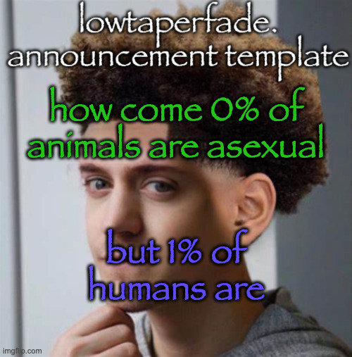 conclusion: humans are retarded | how come 0% of animals are asexual; but 1% of humans are | image tagged in even slightly less lazier temp | made w/ Imgflip meme maker