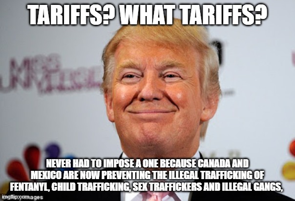 Donald trump approves | TARIFFS? WHAT TARIFFS? NEVER HAD TO IMPOSE A ONE BECAUSE CANADA AND MEXICO ARE NOW PREVENTING THE ILLEGAL TRAFFICKING OF FENTANYL, CHILD TRA | image tagged in donald trump approves | made w/ Imgflip meme maker