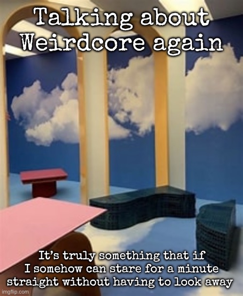 Weirdcore | Talking about Weirdcore again; It’s truly something that if I somehow can stare for a minute straight without having to look away | image tagged in weirdcore,msmg | made w/ Imgflip meme maker