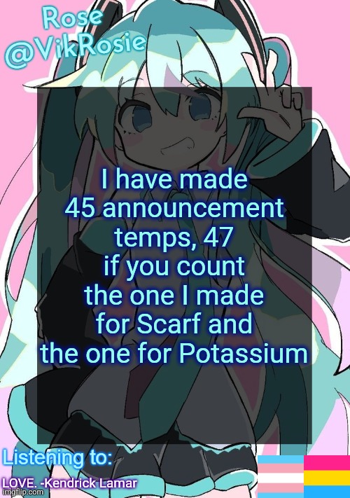 Rose's Hatsune Miku Temp | I have made 45 announcement temps, 47 if you count the one I made for Scarf and the one for Potassium; LOVE. -Kendrick Lamar | image tagged in rose's hatsune miku temp | made w/ Imgflip meme maker