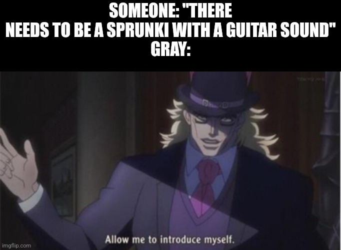 Gray has the sound of the bass guitar (this is part of the reason why Gray is my favorite character) | SOMEONE: "THERE NEEDS TO BE A SPRUNKI WITH A GUITAR SOUND"
GRAY: | image tagged in allow me to introduce myself jojo | made w/ Imgflip meme maker