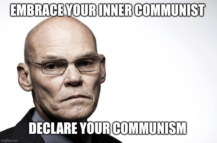 Democrats Need New Messaging | EMBRACE YOUR INNER COMMUNIST; DECLARE YOUR COMMUNISM | image tagged in james carville,stop hiding,be proud of yourself | made w/ Imgflip meme maker