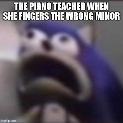 bringing back a classic | THE PIANO TEACHER WHEN SHE FINGERS THE WRONG MINOR | image tagged in distress | made w/ Imgflip meme maker