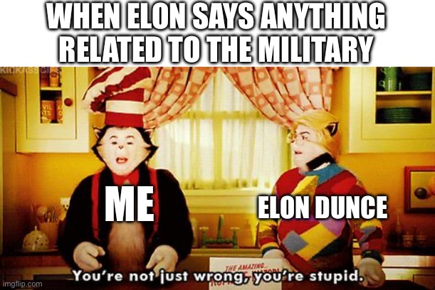 Seriously he should shut up about a drone army and cameras because its stupid | WHEN ELON SAYS ANYTHING RELATED TO THE MILITARY; ME; ELON DUNCE | image tagged in you're not just wrong you're stupid | made w/ Imgflip meme maker