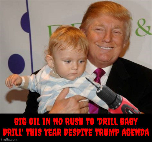 Drill baby DRILL! | BIG OIL IN NO RUSH TO 'DRILL BABY DRILL' THIS YEAR DESPITE TRUMP AGENDA | image tagged in drill baby drill,promises kept,drain the baby,short term pain,big baby,gusher | made w/ Imgflip meme maker