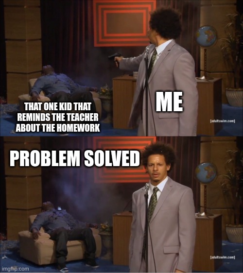 Real | ME; THAT ONE KID THAT REMINDS THE TEACHER ABOUT THE HOMEWORK; PROBLEM SOLVED | image tagged in memes,who killed hannibal | made w/ Imgflip meme maker