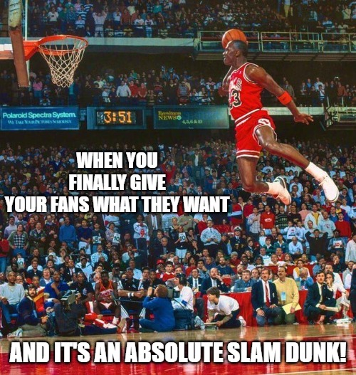 Jordan be dunking on deez foos | WHEN YOU FINALLY GIVE YOUR FANS WHAT THEY WANT; AND IT'S AN ABSOLUTE SLAM DUNK! | image tagged in jordan be dunking on deez foos | made w/ Imgflip meme maker