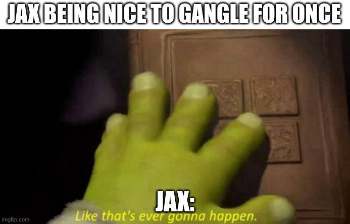 Jax being Jax | JAX BEING NICE TO GANGLE FOR ONCE; JAX: | image tagged in like that's ever gonna happen | made w/ Imgflip meme maker