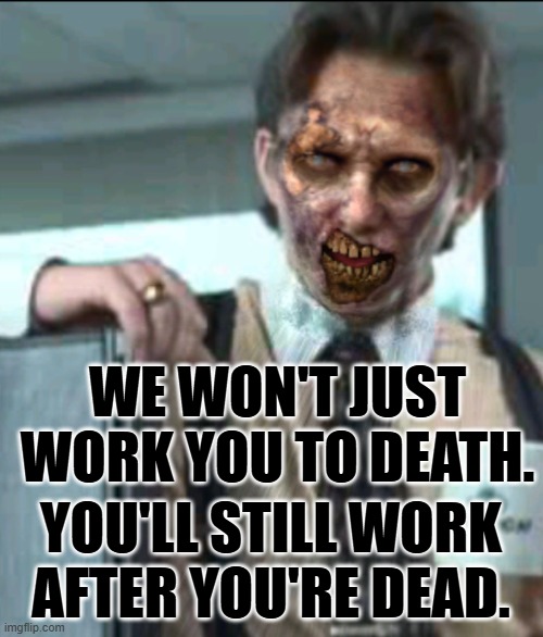 Office space zombie | WE WON'T JUST WORK YOU TO DEATH. YOU'LL STILL WORK AFTER YOU'RE DEAD. | image tagged in office space zombie | made w/ Imgflip meme maker