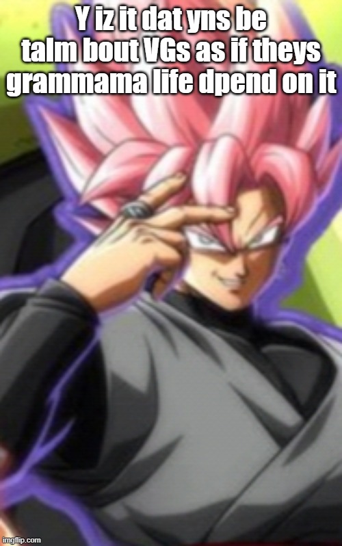 Smart goku black | Y iz it dat yns be talm bout VGs as if theys grammama life dpend on it | image tagged in smart goku black | made w/ Imgflip meme maker