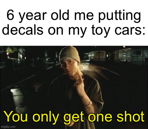 This used to be so real for me a decade ago, man how the times have passed. | 6 year old me putting decals on my toy cars:; You only get one shot | image tagged in you only get on shot,eminem,funny,toys,relatable,nostalgia | made w/ Imgflip meme maker