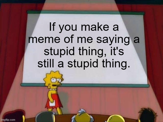 Lisa Simpson's Presentation | If you make a meme of me saying a stupid thing, it's still a stupid thing. | image tagged in lisa simpson's presentation | made w/ Imgflip meme maker