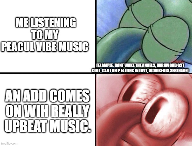 annoying | ME LISTENING TO MY  PEACUL VIBE MUSIC; (EXAMPLE: DONT WAKE THE ANGELS, DARKWOOD OST COTL, CANT HELP FALLING IN LOVE, SCHUBERTS SERENADE); AN ADD COMES ON WIH REALLY UPBEAT MUSIC. | image tagged in sleeping squidward,annoying,bruh,music,peace | made w/ Imgflip meme maker