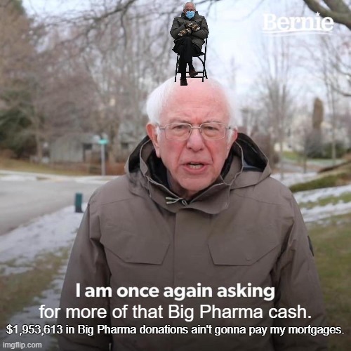 Sanders tops the list of donations  from Big Pharma in the senate. | for more of that Big Pharma cash. $1,953,613 in Big Pharma donations ain't gonna pay my mortgages. | image tagged in mr socialist is mr hypocrite,enters politics on welfare now owns 3 mansions,hates capitalism until it benefits him | made w/ Imgflip meme maker