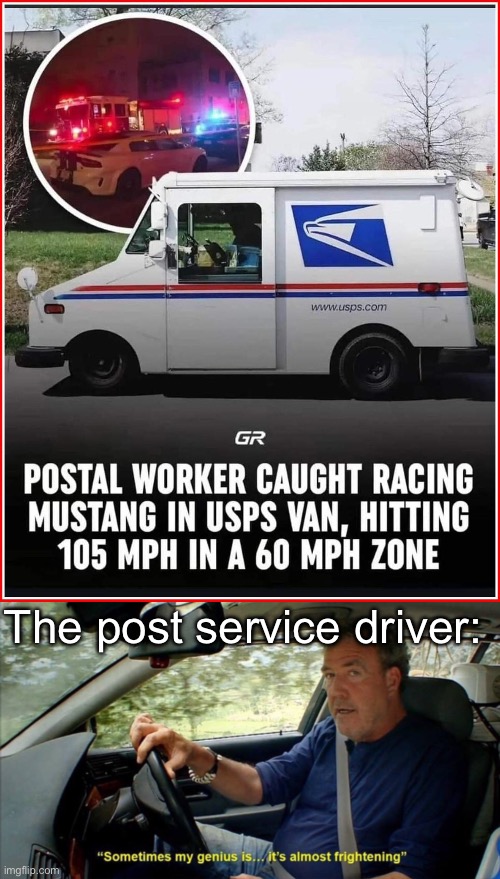 Postie Van racing | The post service driver: | image tagged in sometimes my genius is it's almost frightening,racing,post,mustang | made w/ Imgflip meme maker