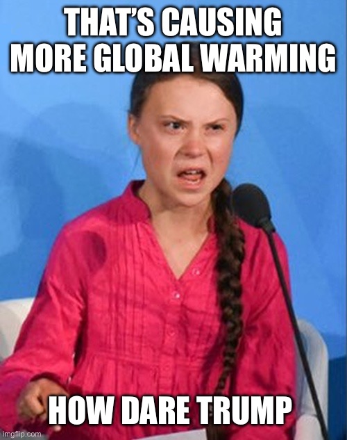 Greta Thunberg how dare you | THAT’S CAUSING MORE GLOBAL WARMING HOW DARE TRUMP | image tagged in greta thunberg how dare you | made w/ Imgflip meme maker