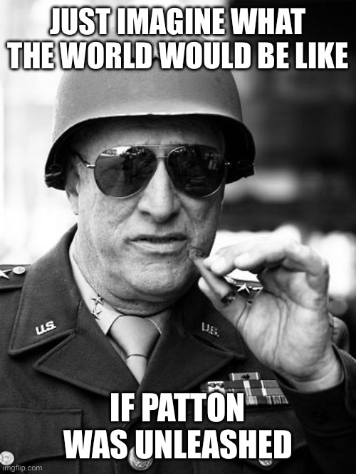 Gen. George  Patton | JUST IMAGINE WHAT THE WORLD WOULD BE LIKE IF PATTON WAS UNLEASHED | image tagged in gen george patton | made w/ Imgflip meme maker