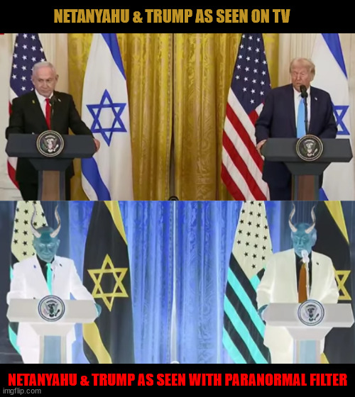 Two Antichrists exposed | NETANYAHU & TRUMP AS SEEN ON TV; NETANYAHU & TRUMP AS SEEN WITH PARANORMAL FILTER | image tagged in two antichrists exposed,satans servants,antichrists,world war iii,bottomless pit,revelation | made w/ Imgflip meme maker