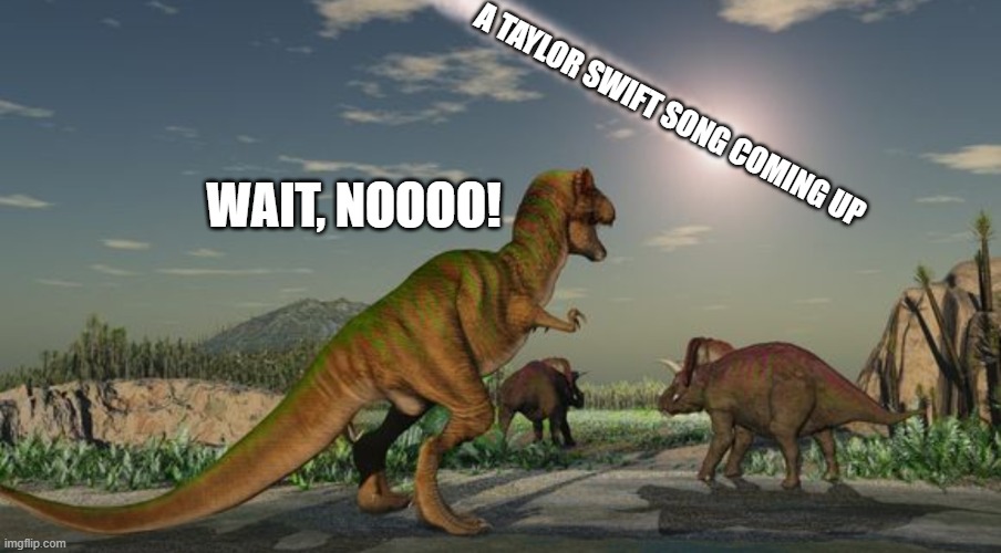 Dinosaurs meteor | A TAYLOR SWIFT SONG COMING UP WAIT, NOOOO! | image tagged in dinosaurs meteor | made w/ Imgflip meme maker