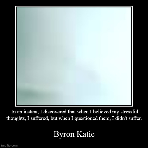 introspection leads to less stress up to a point | In an instant, I discovered that when I believed my stressful thoughts, I suffered, but when I questioned them, I didn't suffer. | Byron Kat | image tagged in funny,demotivationals,stress,introspection,wednesday,______ | made w/ Imgflip demotivational maker