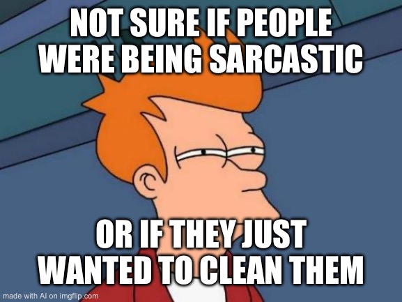 Futurama Fry | NOT SURE IF PEOPLE WERE BEING SARCASTIC; OR IF THEY JUST WANTED TO CLEAN THEM | image tagged in memes,futurama fry | made w/ Imgflip meme maker