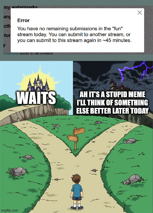 waiting for less than an hour to post | WAITS; AH IT'S A STUPID MEME I'LL THINK OF SOMETHING ELSE BETTER LATER TODAY | image tagged in two paths,waiting,quality,post,wednesday,______ | made w/ Imgflip meme maker