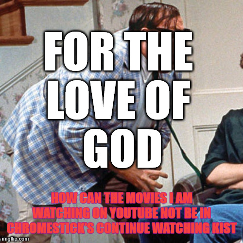 HOW I LOOSE FAITH IN HUMANITY-have checked every setting | FOR THE 
LOVE OF 
GOD; HOW CAN THE MOVIES I AM WATCHING ON YOUTUBE NOT BE IN CHROMESTICK'S CONTINUE WATCHING KIST | image tagged in chris farley for the love of god,i know trivial | made w/ Imgflip meme maker