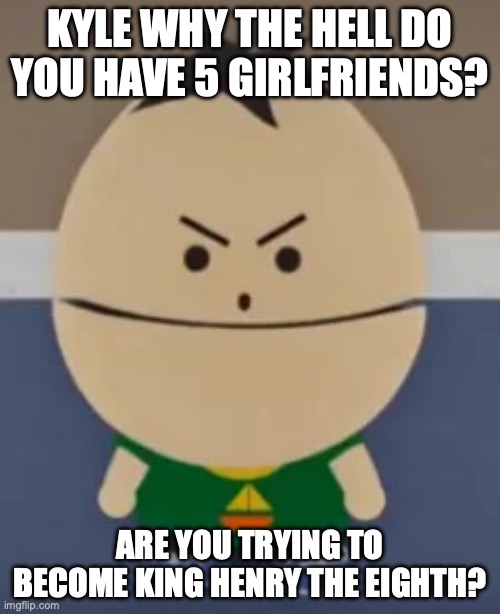 Ike finding out Kyle's past girlfriends | KYLE WHY THE HELL DO YOU HAVE 5 GIRLFRIENDS? ARE YOU TRYING TO BECOME KING HENRY THE EIGHTH? | image tagged in ike | made w/ Imgflip meme maker