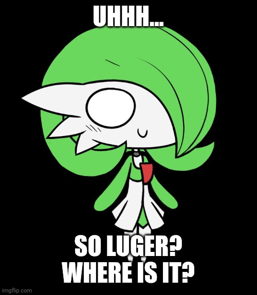 Gerdevoir, get the luger. | UHHH... SO LUGER? WHERE IS IT? | image tagged in gardevoir | made w/ Imgflip meme maker