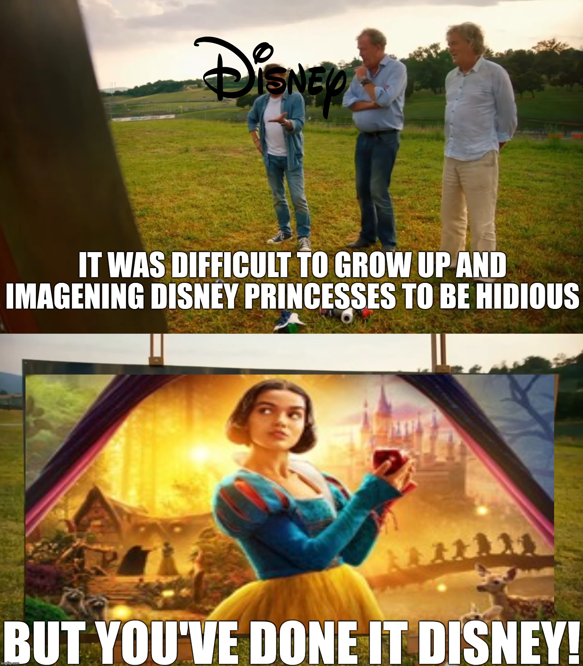 You've done it Disney! | IT WAS DIFFICULT TO GROW UP AND IMAGENING DISNEY PRINCESSES TO BE HIDIOUS; BUT YOU'VE DONE IT DISNEY! | image tagged in disney princess,snow white,grand tour,jeremy clarkson,james may,richard hammond | made w/ Imgflip meme maker