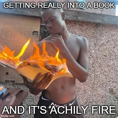 memes | GETTING REALLY INTO A BOOK; AND IT'S ACHILY FIRE | image tagged in memes,funny | made w/ Imgflip meme maker