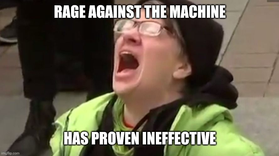 Screaming Liberal  | RAGE AGAINST THE MACHINE HAS PROVEN INEFFECTIVE | image tagged in screaming liberal | made w/ Imgflip meme maker