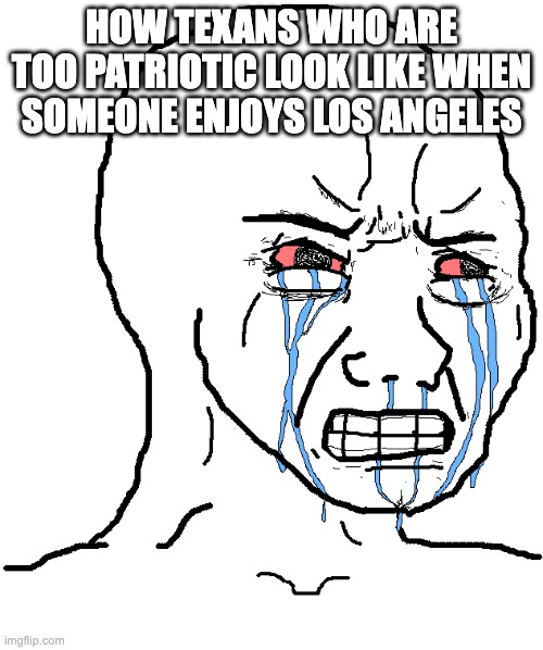 And they say they're humble | HOW TEXANS WHO ARE TOO PATRIOTIC LOOK LIKE WHEN SOMEONE ENJOYS LOS ANGELES | image tagged in cry wojak,texas,california | made w/ Imgflip meme maker