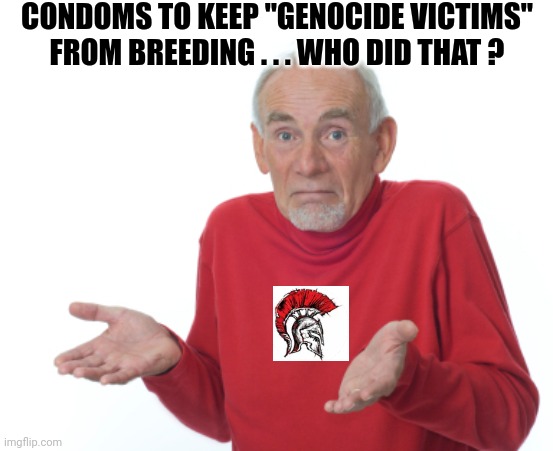 Guess I'll die  | CONDOMS TO KEEP "GENOCIDE VICTIMS" FROM BREEDING . . . WHO DID THAT ? | image tagged in guess i'll die | made w/ Imgflip meme maker