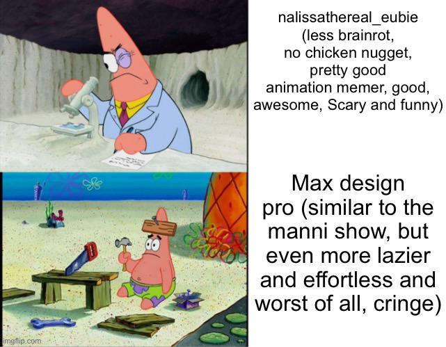 this is why nalissathereal_eubie is better than max design pro (sorry MDP fans) | nalissathereal_eubie (less brainrot, no chicken nugget, pretty good animation memer, good, awesome, Scary and funny); Max design pro (similar to the manni show, but even more lazier and effortless and worst of all, cringe) | image tagged in scientist patrick,true,memes | made w/ Imgflip meme maker