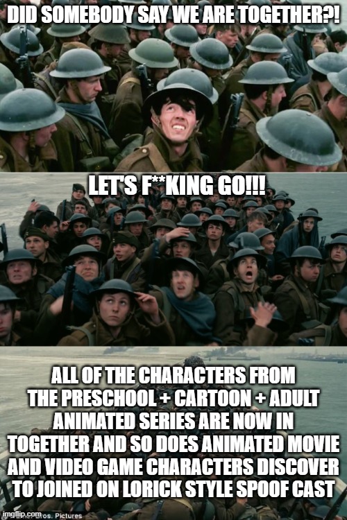 Dunkirk | DID SOMEBODY SAY WE ARE TOGETHER?! LET'S F**KING GO!!! ALL OF THE CHARACTERS FROM THE PRESCHOOL + CARTOON + ADULT ANIMATED SERIES ARE NOW IN TOGETHER AND SO DOES ANIMATED MOVIE AND VIDEO GAME CHARACTERS DISCOVER TO JOINED ON LORICK STYLE SPOOF CAST | image tagged in dunkirk,meme,spoof cast,origin,memes,shitpost | made w/ Imgflip meme maker